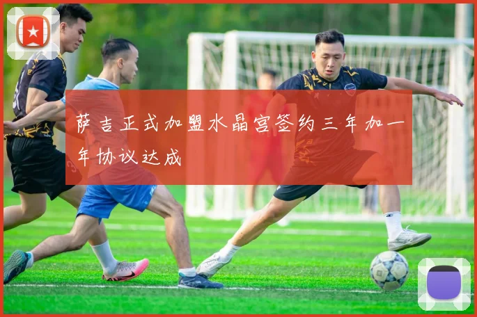萨吉正式加盟水晶宫签约三年加一年协议达成