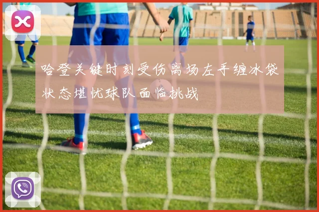 哈登关键时刻受伤离场左手缠冰袋状态堪忧球队面临挑战