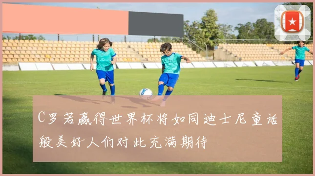 C罗若赢得世界杯将如同迪士尼童话般美好人们对此充满期待