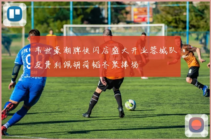 韦世豪潮牌快闪店盛大开业蓉城队友费利佩胡荷韬齐聚捧场
