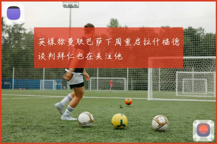 英媒称曼联巴萨下周重启拉什福德谈判拜仁也在关注他