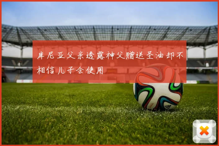 库尼亚父亲透露神父赠送圣油却不相信儿子会使用