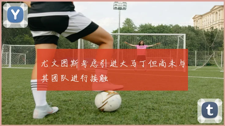 尤文图斯考虑引进大马丁但尚未与其团队进行接触