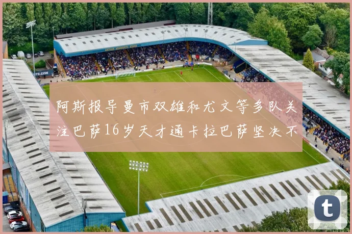 阿斯报导曼市双雄和尤文等多队关注巴萨16岁天才通卡拉巴萨坚决不放人