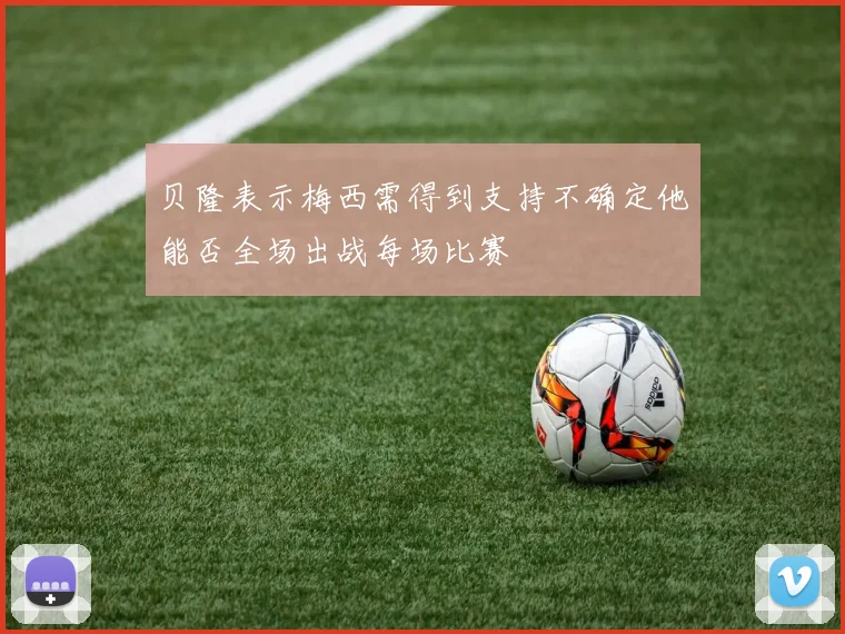 贝隆表示梅西需得到支持不确定他能否全场出战每场比赛