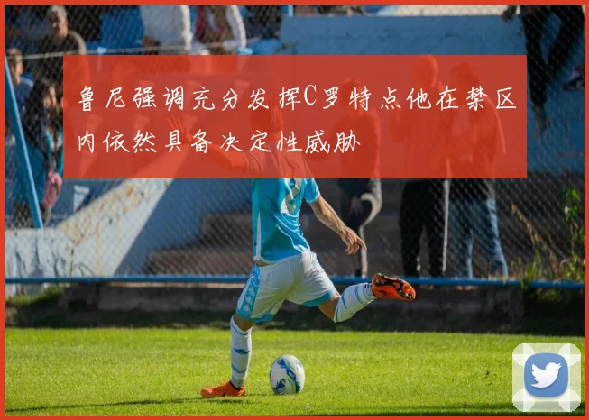 鲁尼强调充分发挥C罗特点他在禁区内依然具备决定性威胁