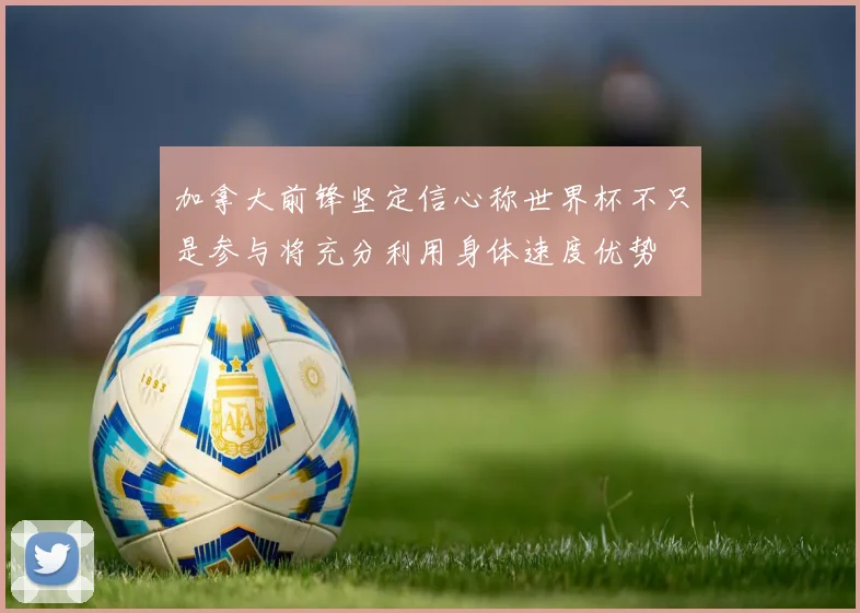 加拿大前锋坚定信心称世界杯不只是参与将充分利用身体速度优势