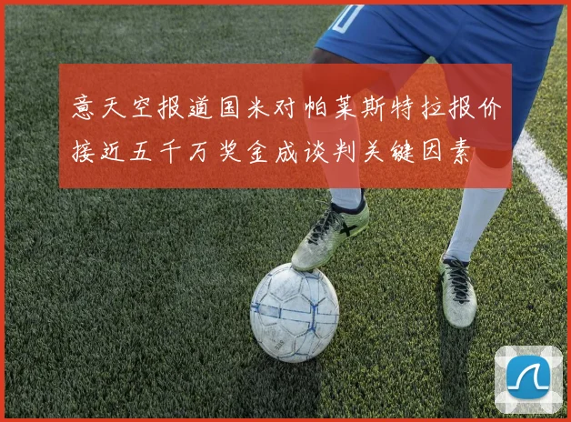 意天空报道国米对帕莱斯特拉报价接近五千万奖金成谈判关键因素