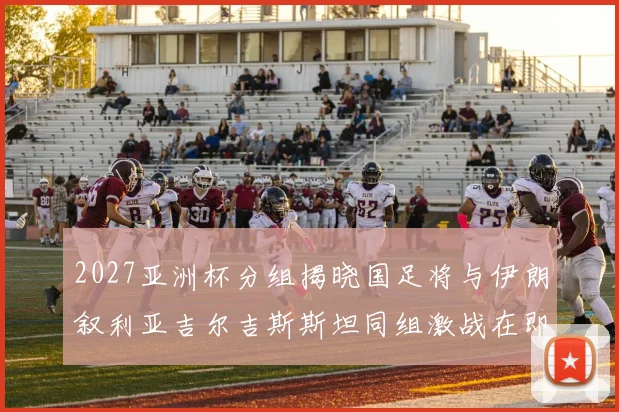 2027亚洲杯分组揭晓国足将与伊朗叙利亚吉尔吉斯斯坦同组激战在即