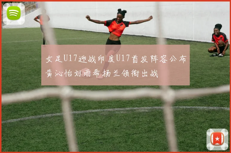 女足U17迎战印度U17首发阵容公布黄沁怡刘雨希杨兰领衔出战