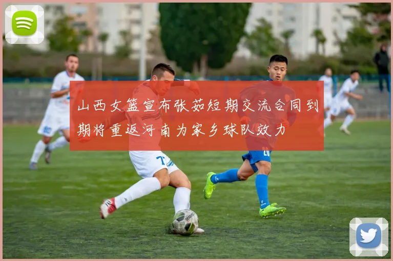 山西女篮宣布张茹短期交流合同到期将重返河南为家乡球队效力