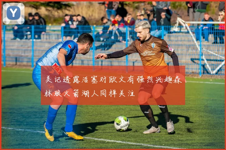 美记透露活塞对欧文有强烈兴趣森林狼火箭湖人同样关注