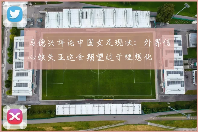 马德兴评论中国女足现状：外界信心缺失亚运会期望过于理想化