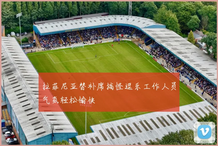 拉菲尼亚替补席搞怪逗乐工作人员气氛轻松愉快