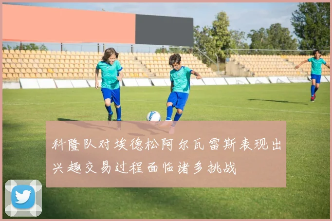 科隆队对埃德松阿尔瓦雷斯表现出兴趣交易过程面临诸多挑战