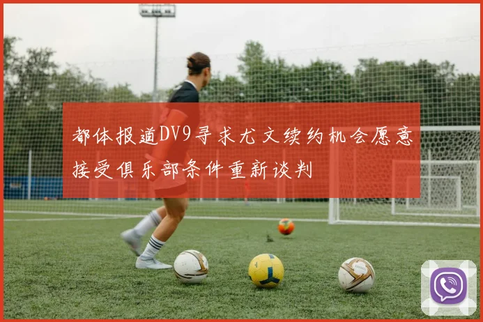 都体报道DV9寻求尤文续约机会愿意接受俱乐部条件重新谈判