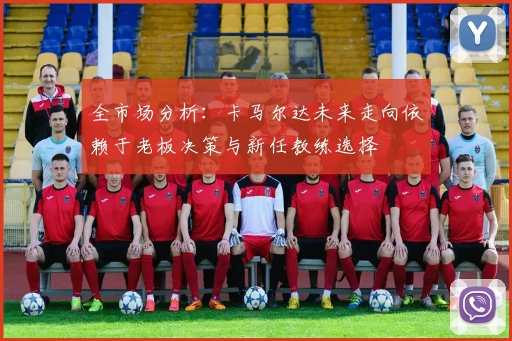 全市场分析：卡马尔达未来走向依赖于老板决策与新任教练选择