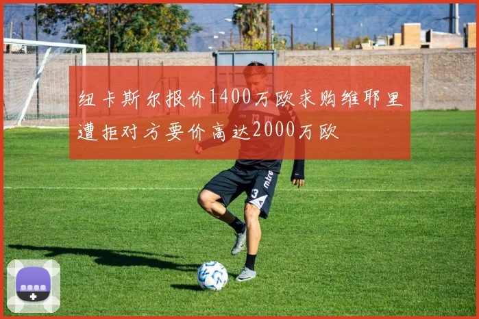 纽卡斯尔报价1400万欧求购维耶里遭拒对方要价高达2000万欧