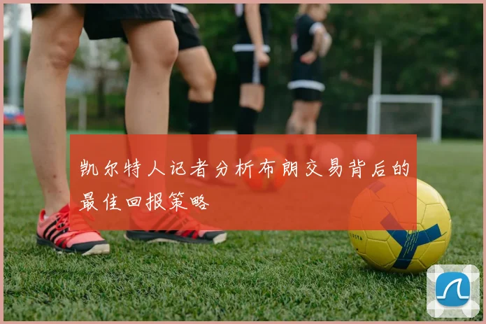 凯尔特人记者分析布朗交易背后的最佳回报策略