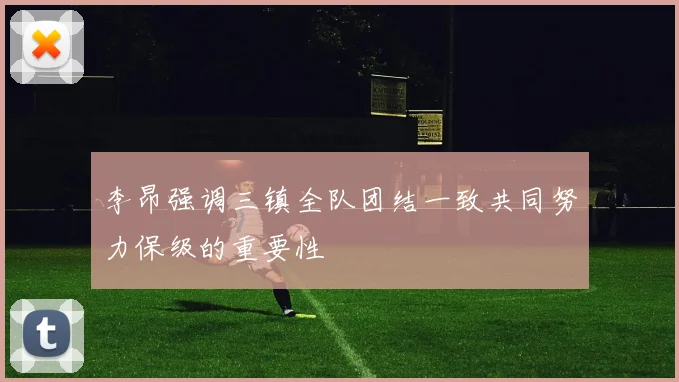 李昂强调三镇全队团结一致共同努力保级的重要性