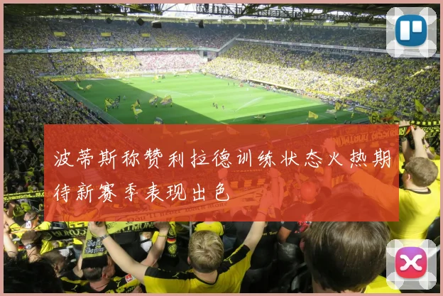 波蒂斯称赞利拉德训练状态火热期待新赛季表现出色