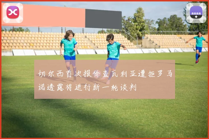 切尔西首次报价查瓦利亚遭拒罗马诺透露将进行新一轮谈判